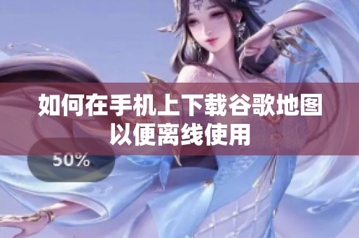 如何在手机上下载谷歌地图以便离线使用