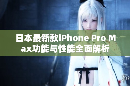 日本最新款iPhone Pro Max功能与性能全面解析
