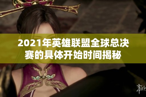 2021年英雄联盟全球总决赛的具体开始时间揭秘