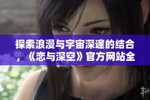 探索浪漫与宇宙深邃的结合，《恋与深空》官方网站全新上线