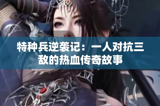 特种兵逆袭记：一人对抗三敌的热血传奇故事