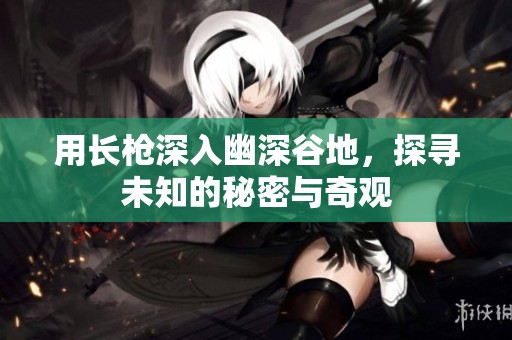 用长枪深入幽深谷地，探寻未知的秘密与奇观