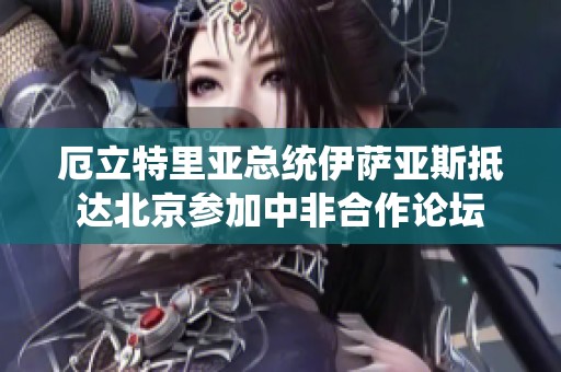 厄立特里亚总统伊萨亚斯抵达北京参加中非合作论坛