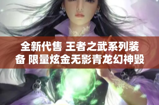 全新代售 王者之武系列装备 限量炫金无影青龙幻神毁灭