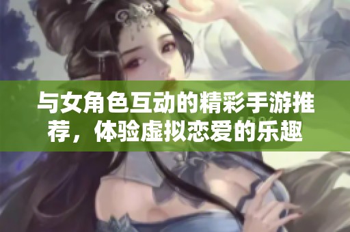与女角色互动的精彩手游推荐，体验虚拟恋爱的乐趣