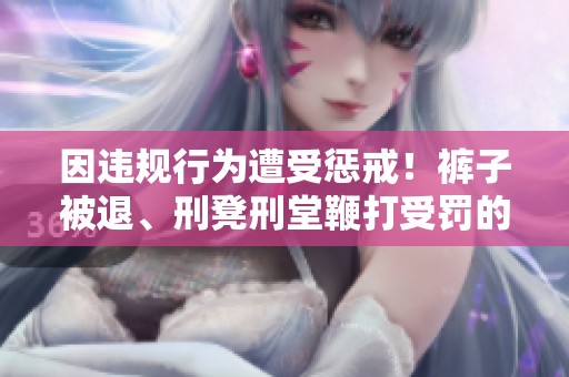 因违规行为遭受惩戒！裤子被退、刑凳刑堂鞭打受罚的教训