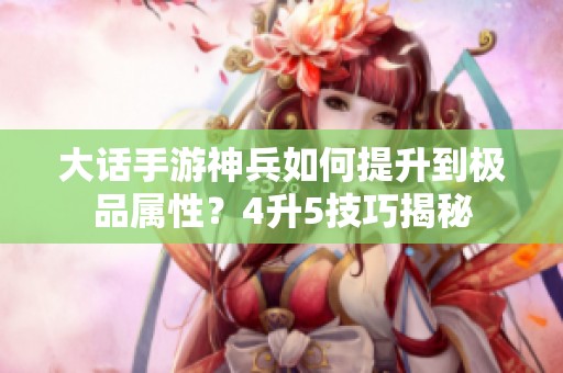 大话手游神兵如何提升到极品属性？4升5技巧揭秘