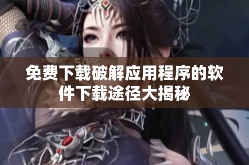 免费下载破解应用程序的软件下载途径大揭秘