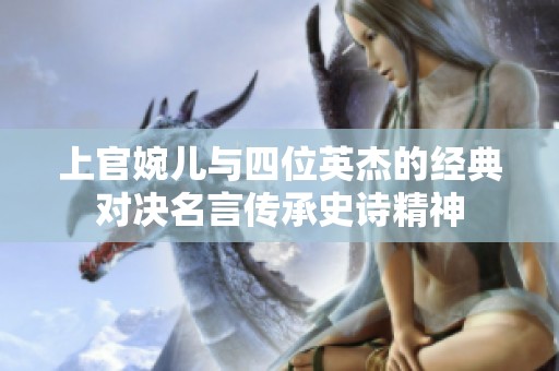 上官婉儿与四位英杰的经典对决名言传承史诗精神