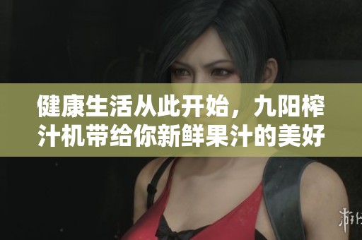 健康生活从此开始，九阳榨汁机带给你新鲜果汁的美好体验