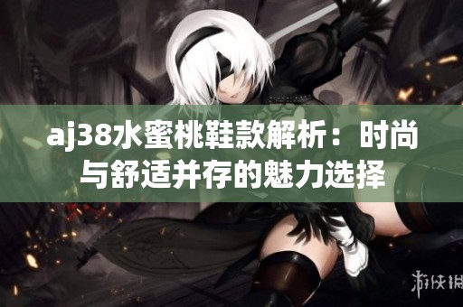 aj38水蜜桃鞋款解析：时尚与舒适并存的魅力选择