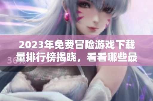 2023年免费冒险游戏下载量排行榜揭晓，看看哪些最受欢迎
