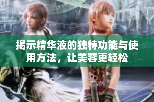 揭示精华液的独特功能与使用方法，让美容更轻松