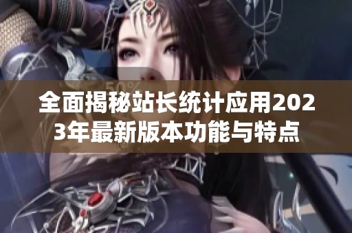 全面揭秘站长统计应用2023年最新版本功能与特点