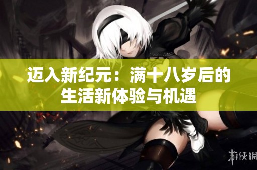 迈入新纪元：满十八岁后的生活新体验与机遇