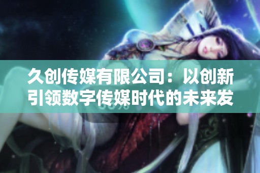 久创传媒有限公司：以创新引领数字传媒时代的未来发展