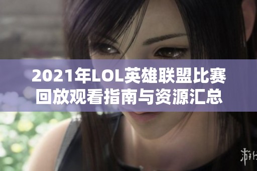 2021年LOL英雄联盟比赛回放观看指南与资源汇总