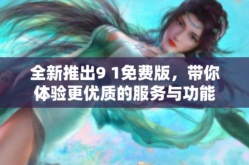 全新推出9 1免费版，带你体验更优质的服务与功能
