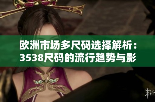 欧洲市场多尺码选择解析：3538尺码的流行趋势与影响