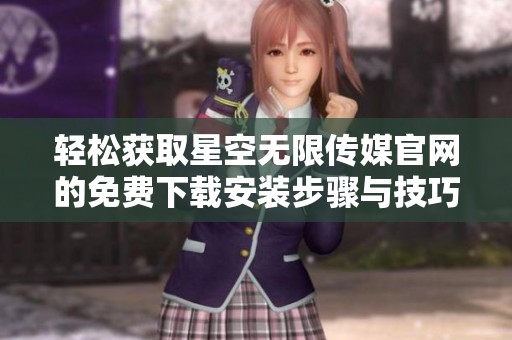 轻松获取星空无限传媒官网的免费下载安装步骤与技巧