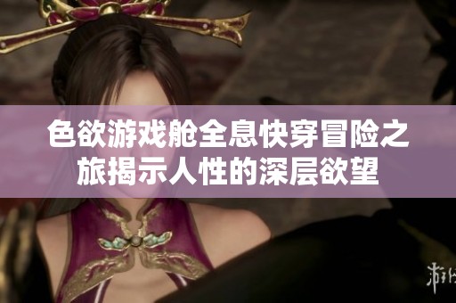 色欲游戏舱全息快穿冒险之旅揭示人性的深层欲望