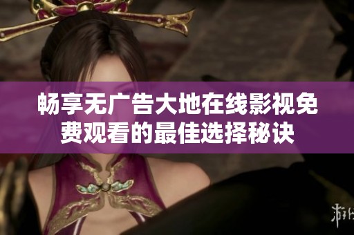 畅享无广告大地在线影视免费观看的最佳选择秘诀