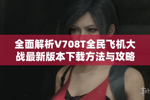 全面解析V708T全民飞机大战最新版本下载方法与攻略