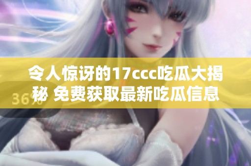 令人惊讶的17ccc吃瓜大揭秘 免费获取最新吃瓜信息合集