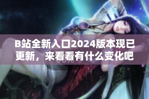 B站全新入口2024版本现已更新，来看看有什么变化吧