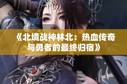 《北境战神林北：热血传奇与勇者的最终归宿》