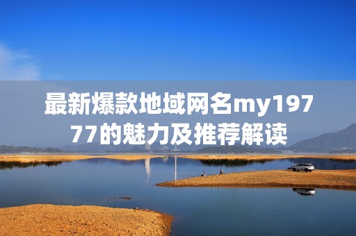 最新爆款地域网名my19777的魅力及推荐解读