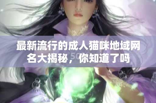 最新流行的成人猫咪地域网名大揭秘，你知道了吗