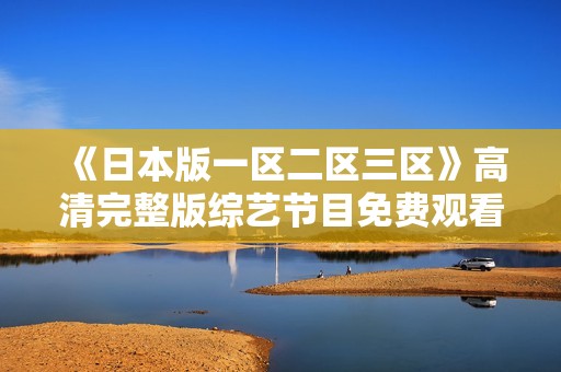 《日本版一区二区三区》高清完整版综艺节目免费观看，尽在大佬影院！