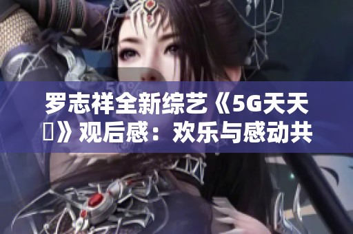 罗志祥全新综艺《5G天天奭》观后感：欢乐与感动共存