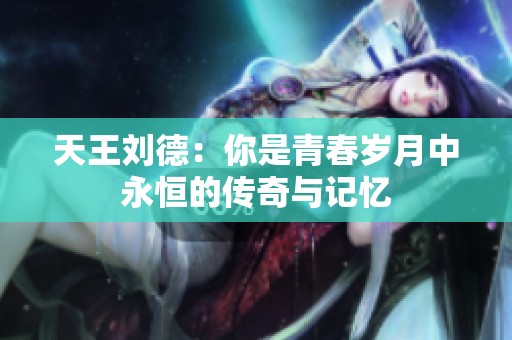 天王刘德：你是青春岁月中永恒的传奇与记忆