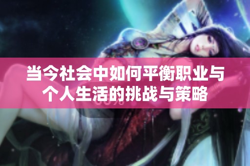 当今社会中如何平衡职业与个人生活的挑战与策略