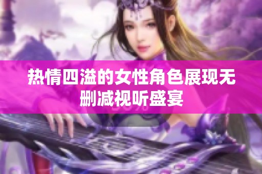 热情四溢的女性角色展现无删减视听盛宴