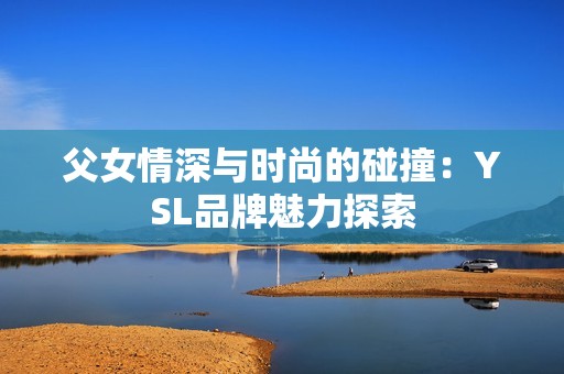 父女情深与时尚的碰撞：YSL品牌魅力探索