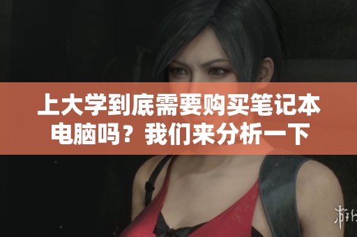 上大学到底需要购买笔记本电脑吗？我们来分析一下