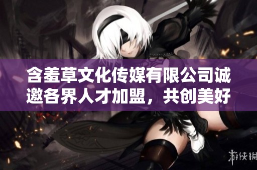 含羞草文化传媒有限公司诚邀各界人才加盟，共创美好未来