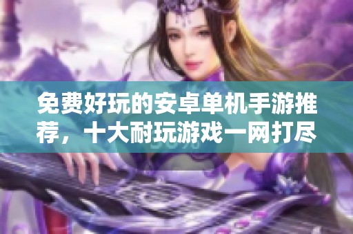 免费好玩的安卓单机手游推荐，十大耐玩游戏一网打尽
