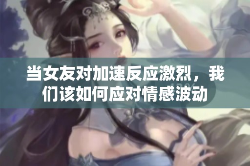 当女友对加速反应激烈，我们该如何应对情感波动