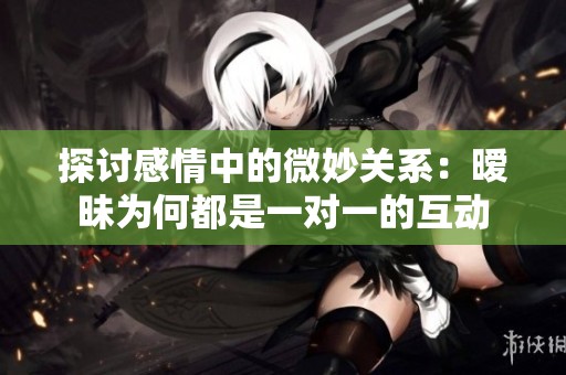 探讨感情中的微妙关系：暧昧为何都是一对一的互动