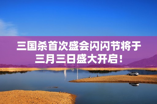 三国杀首次盛会闪闪节将于三月三日盛大开启！