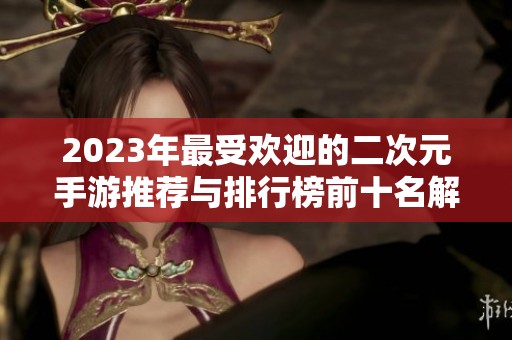 2023年最受欢迎的二次元手游推荐与排行榜前十名解析