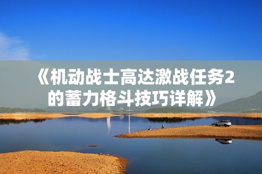 《机动战士高达激战任务2的蓄力格斗技巧详解》