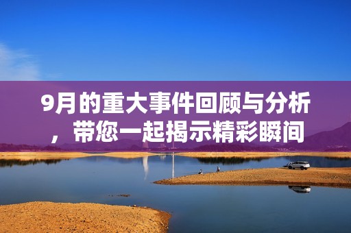 9月的重大事件回顾与分析，带您一起揭示精彩瞬间