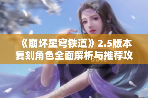 《崩坏星穹铁道》2.5版本复刻角色全面解析与推荐攻略