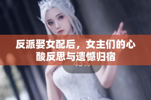 反派娶女配后，女主们的心酸反思与遗憾归宿