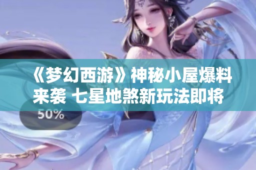 《梦幻西游》神秘小屋爆料来袭 七星地煞新玩法即将上线